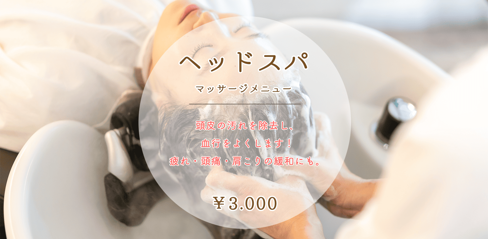 top_img_pr03 「ヘッドスパ/マッサージメニュー」頭皮の汚れを除去し、決行をよくします!疲れ・頭痛・肩こりの緩和にも。 3000円